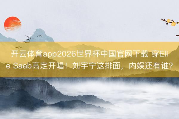 开云体育app2026世界杯中国官网下载 穿Elie Saab高定开唱！刘宇宁这排面，内娱还有谁？