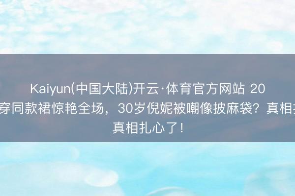 Kaiyun(中国大陆)开云·体育官方网站 20岁程潇穿同款裙惊艳全场，30岁倪妮被嘲像披麻袋？真相扎心了！