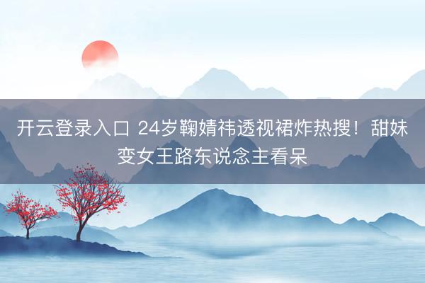 开云登录入口 24岁鞠婧祎透视裙炸热搜！甜妹变女王路东说念主看呆