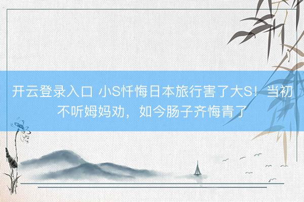 开云登录入口 小S忏悔日本旅行害了大S！当初不听姆妈劝，如今肠子齐悔青了