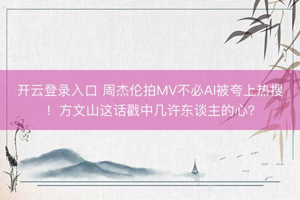 开云登录入口 周杰伦拍MV不必AI被夸上热搜！方文山这话戳中几许东谈主的心？