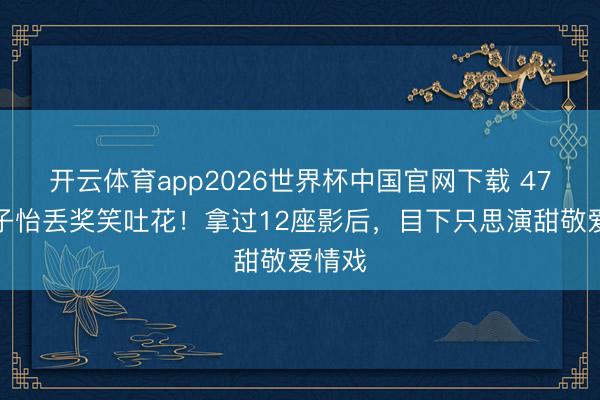 开云体育app2026世界杯中国官网下载 47岁章子怡丢奖笑吐花！拿过12座影后，目下只思演甜敬爱情戏