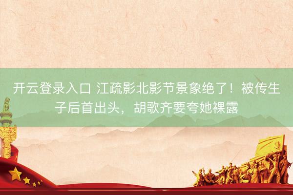 开云登录入口 江疏影北影节景象绝了！被传生子后首出头，胡歌齐要夸她裸露