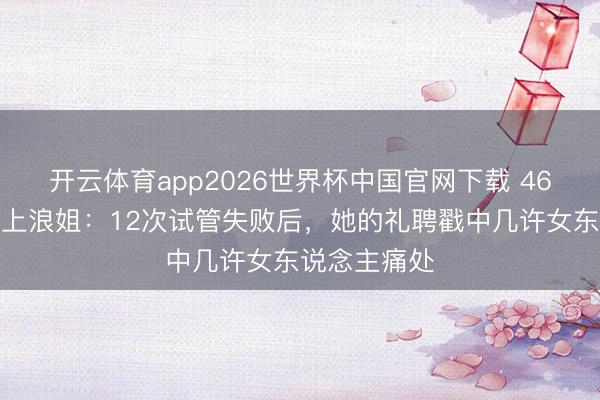 开云体育app2026世界杯中国官网下载 46岁陈紫函拒上浪姐:12次试管失败后,她的礼聘戳中几许女东说念主痛处