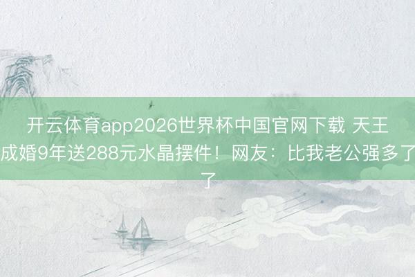 开云体育app2026世界杯中国官网下载 天王成婚9年送288元水晶摆件！网友：比我老公强多了