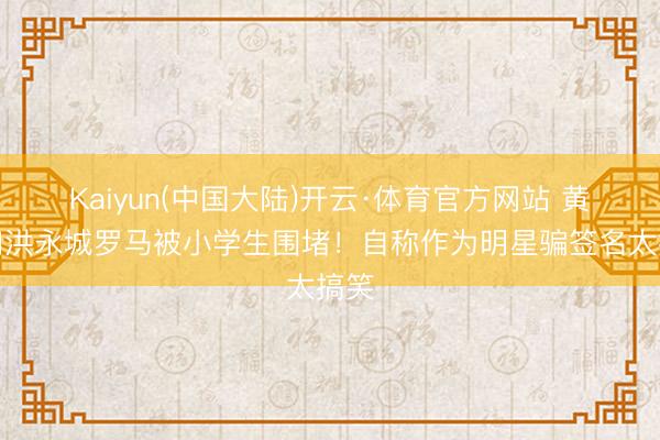 Kaiyun(中国大陆)开云·体育官方网站 黄翠如洪永城罗马被小学生围堵！自称作为明星骗签名太搞笑