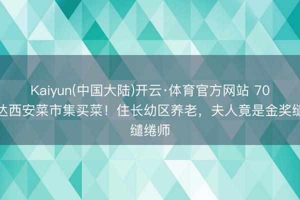 Kaiyun(中国大陆)开云·体育官方网站 70岁郭达西安菜市集买菜!住长幼区养老,夫人竟是金奖缱绻师