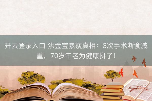 开云登录入口 洪金宝暴瘦真相：3次手术断食减重，70岁年老为健康拼了！