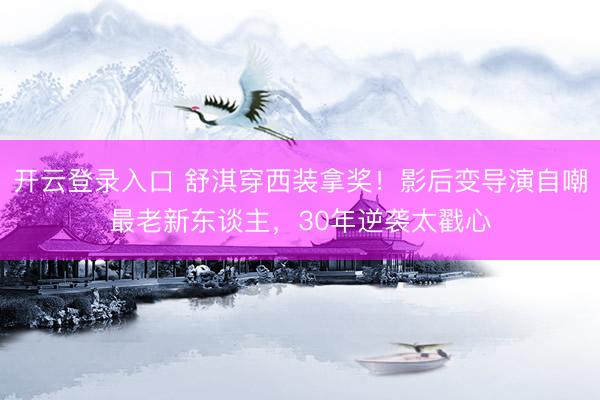 开云登录入口 舒淇穿西装拿奖！影后变导演自嘲最老新东谈主，30年逆袭太戳心