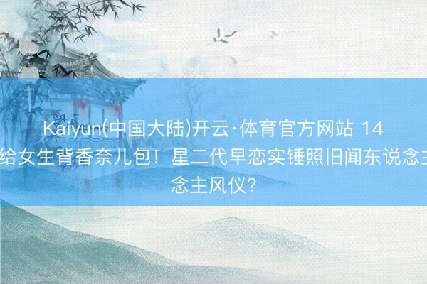 Kaiyun(中国大陆)开云·体育官方网站 14岁安吉给女生背香奈儿包！星二代早恋实锤照旧闻东说念主风仪？