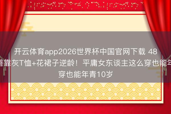开云体育app2026世界杯中国官网下载 48岁金喜善靠灰T恤+花裙子逆龄！平庸女东谈主这么穿也能年青10岁