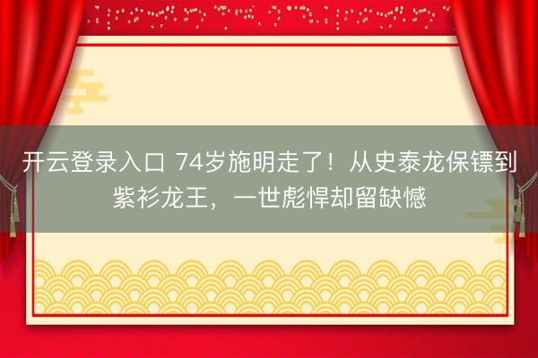 开云登录入口 74岁施明走了！从史泰龙保镖到紫衫龙王，一世彪悍却留缺憾