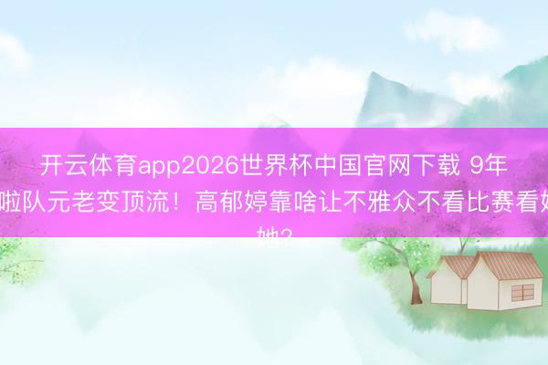 开云体育app2026世界杯中国官网下载 9年啦啦队元老变顶流！高郁婷靠啥让不雅众不看比赛看她？