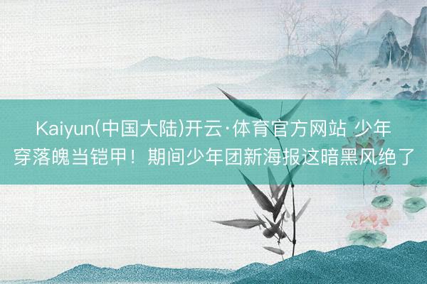 Kaiyun(中国大陆)开云·体育官方网站 少年穿落魄当铠甲！期间少年团新海报这暗黑风绝了