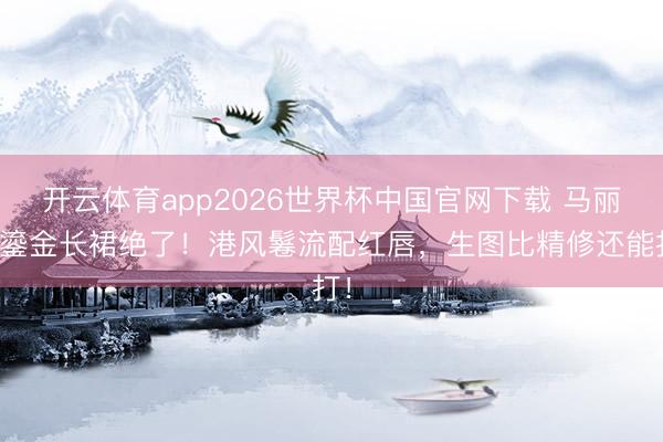 开云体育app2026世界杯中国官网下载 马丽这鎏金长裙绝了！港风鬈流配红唇，生图比精修还能打！