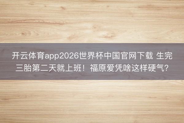 开云体育app2026世界杯中国官网下载 生完三胎第二天就上班！福原爱凭啥这样硬气？