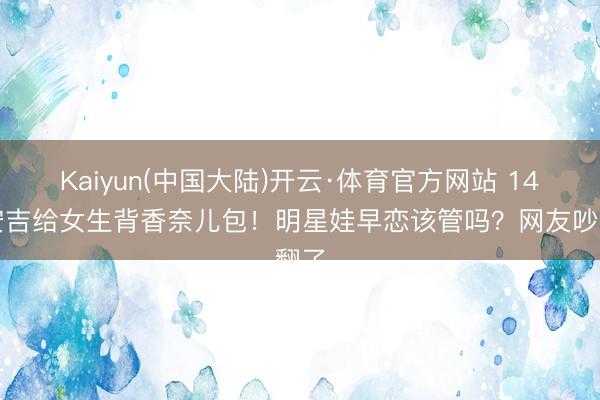 Kaiyun(中国大陆)开云·体育官方网站 14岁安吉给女生背香奈儿包！明星娃早恋该管吗？网友吵翻了