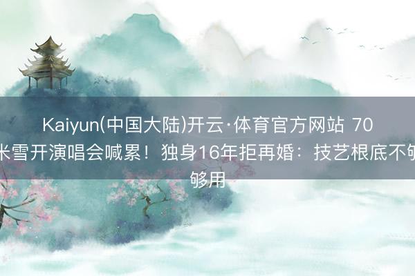 Kaiyun(中国大陆)开云·体育官方网站 70岁米雪开演唱会喊累！独身16年拒再婚：技艺根底不够用