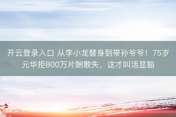 开云登录入口 从李小龙替身到带孙爷爷！75岁元华拒800万片酬散失，这才叫活显豁
