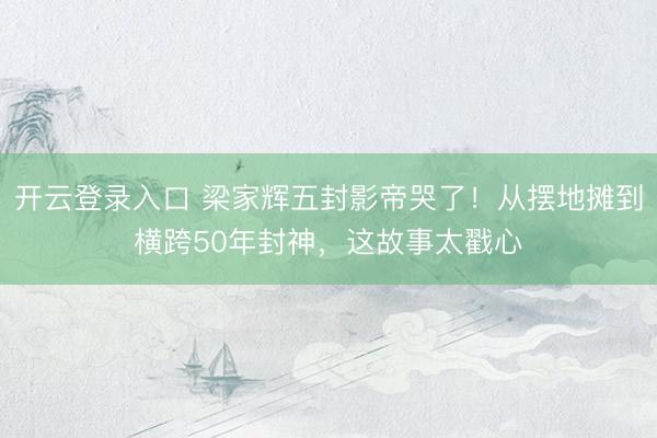 开云登录入口 梁家辉五封影帝哭了！从摆地摊到横跨50年封神，这故事太戳心