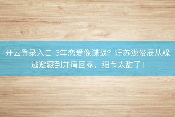 开云登录入口 3年恋爱像谍战？汪苏泷俊辰从躲逃避藏到并肩回家，细节太甜了！