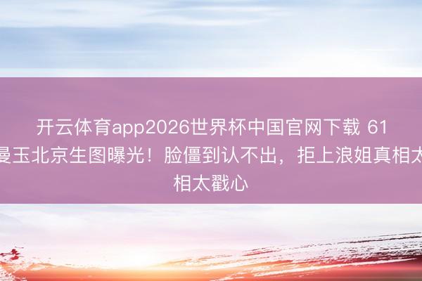 开云体育app2026世界杯中国官网下载 61岁张曼玉北京生图曝光!脸僵到认不出,拒上浪姐真相太戳心