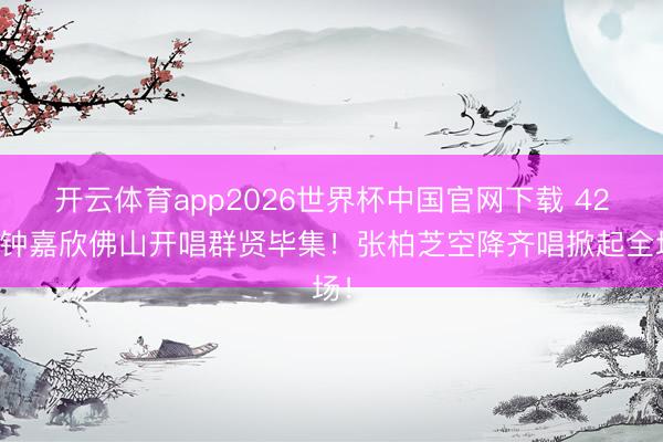 开云体育app2026世界杯中国官网下载 42岁钟嘉欣佛山开唱群贤毕集!张柏芝空降齐唱掀起全场!