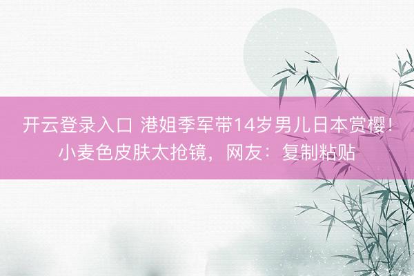 开云登录入口 港姐季军带14岁男儿日本赏樱！小麦色皮肤太抢镜，网友：复制粘贴