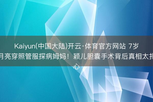 Kaiyun(中国大陆)开云·体育官方网站 7岁小月亮穿照管服探病姆妈！颖儿胆囊手术背后真相太扎心