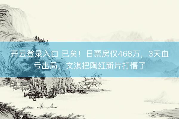 开云登录入口 已矣！日票房仅468万，3天血亏出局，文淇把陶红新片打懵了