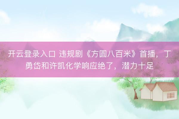 开云登录入口 违规剧《方圆八百米》首播,丁勇岱和许凯化学响应绝了,潜力十足