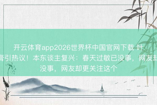 开云体育app2026世界杯中国官网下载 叶祖新脸涂药膏引热议!本东谈主复兴:春天过敏已没事,网友却更关注这个