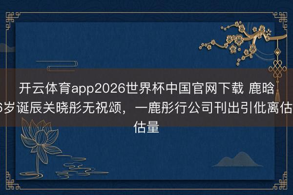 开云体育app2026世界杯中国官网下载 鹿晗36岁诞辰关晓彤无祝颂，一鹿彤行公司刊出引仳离估量