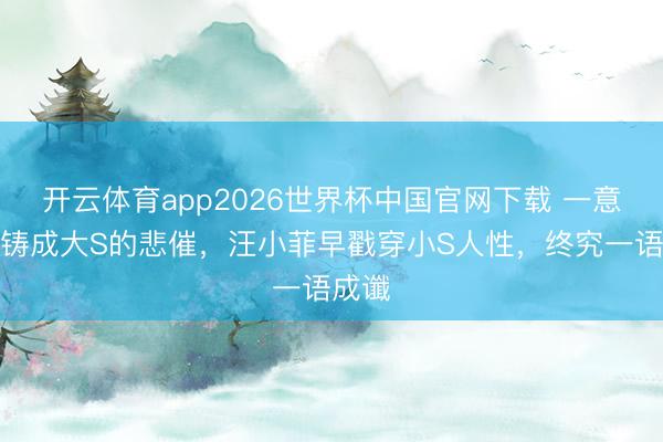 开云体育app2026世界杯中国官网下载 一意孤行铸成大S的悲催,汪小菲早戳穿小S人性,终究一语成谶