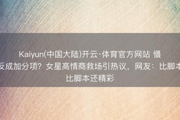 Kaiyun(中国大陆)开云·体育官方网站 慑服无意反成加分项？女星高情商救场引热议，网友：比脚本还精彩