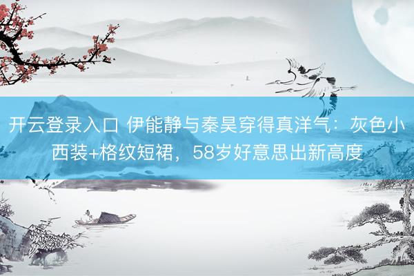 开云登录入口 伊能静与秦昊穿得真洋气:灰色小西装+格纹短裙,58岁好意思出新高度