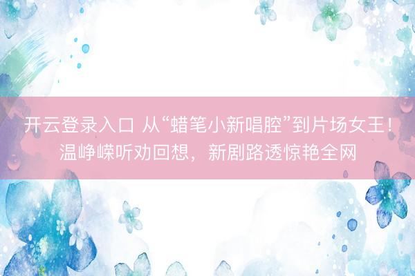 开云登录入口 从“蜡笔小新唱腔”到片场女王!温峥嵘听劝回想,新剧路透惊艳全网