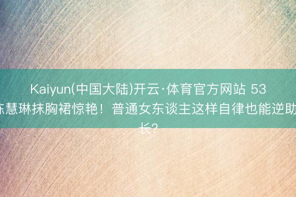Kaiyun(中国大陆)开云·体育官方网站 53岁陈慧琳抹胸裙惊艳!普通女东谈主这样自律也能逆助长?