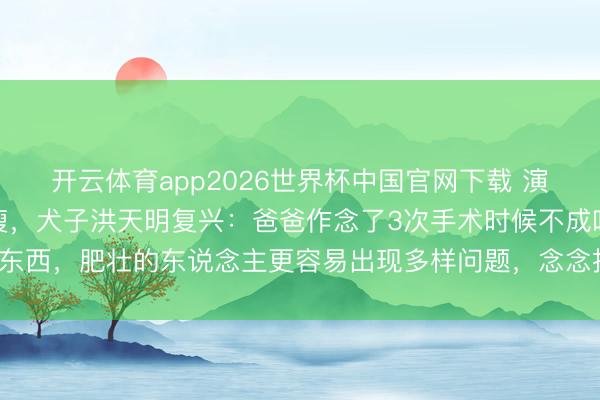 开云体育app2026世界杯中国官网下载 演员洪金宝走红毯被指暴瘦,犬子洪天明复兴:爸爸作念了3次手术时候不成吃东西,肥壮的东说念主更容易出现多样问题,念念找最佳最允洽他的方法试试