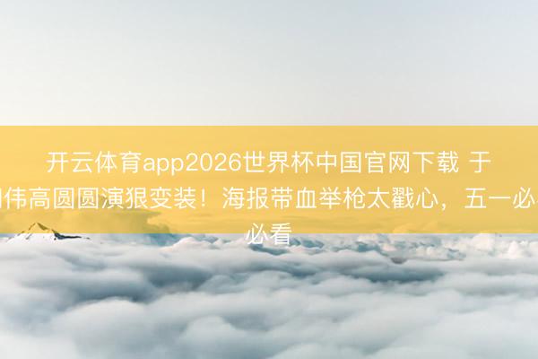 开云体育app2026世界杯中国官网下载 于和伟高圆圆演狠变装！海报带血举枪太戳心，五一必看