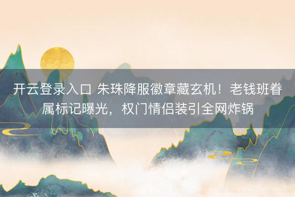 开云登录入口 朱珠降服徽章藏玄机!老钱班眷属标记曝光,权门情侣装引全网炸锅