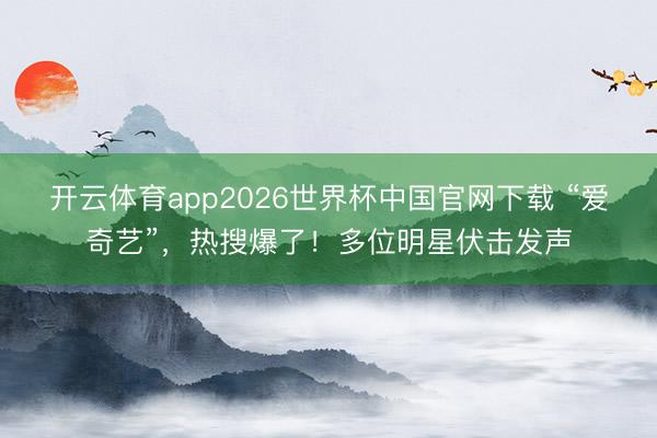 开云体育app2026世界杯中国官网下载 “爱奇艺”,热搜爆了!多位明星伏击发声
