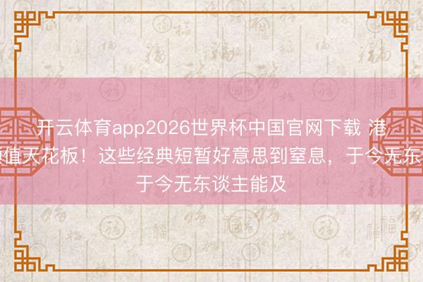 开云体育app2026世界杯中国官网下载 港台女神颜值天花板！这些经典短暂好意思到窒息，于今无东谈主能及