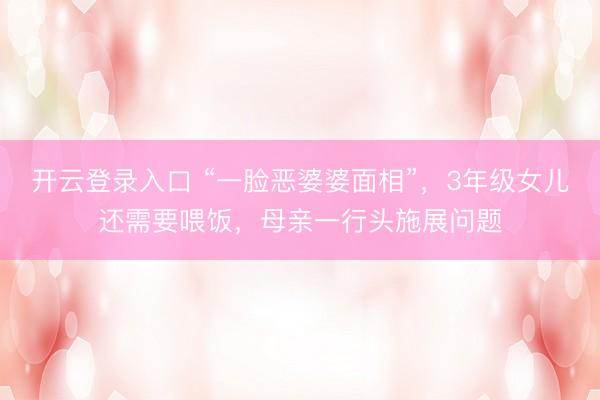 开云登录入口 “一脸恶婆婆面相”，3年级女儿还需要喂饭，母亲一行头施展问题