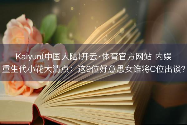 Kaiyun(中国大陆)开云·体育官方网站 内娱重生代小花大清点：这9位好意思女谁将C位出谈？