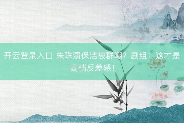 开云登录入口 朱珠演保洁被群嘲?剧组:这才是高档反差感!