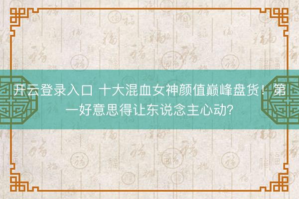 开云登录入口 十大混血女神颜值巅峰盘货！第一好意思得让东说念主心动？