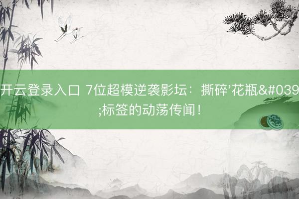 开云登录入口 7位超模逆袭影坛：撕碎'花瓶'标签的动荡传闻！