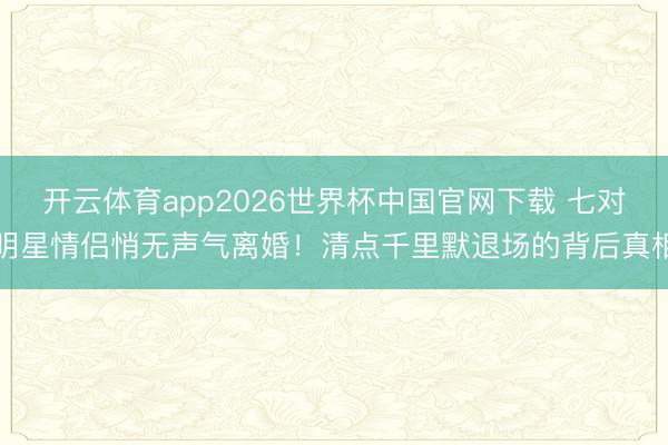 开云体育app2026世界杯中国官网下载 七对明星情侣悄无声气离婚！清点千里默退场的背后真相