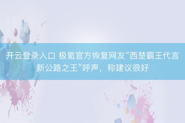 开云登录入口 极氪官方恢复网友“西楚霸王代言新公路之王”呼声，称建议很好